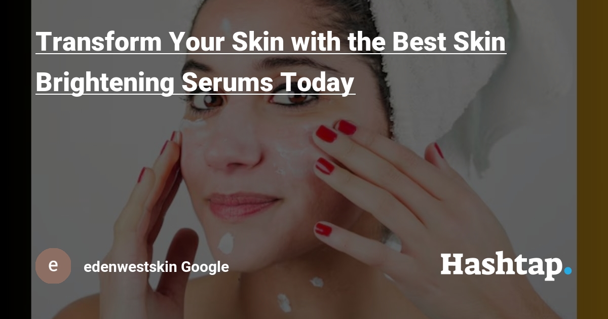 Transform Your Skin with the Best Skin Brightening Serums Today